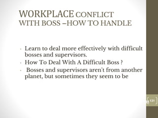 WORKPLACECONFLICT
WITH BOSS –HOW TO HANDLE
• Learn to deal more effectively with difficult
bosses and supervisors.
• How To Deal With A Difficult Boss ?
• Bosses and supervisors aren't from another
planet, but sometimes they seem to be
131
Date00.00.00
131
Dr.Sarma-Conflictmanagement
 