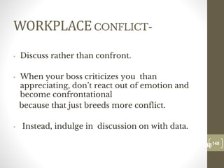 WORKPLACECONFLICT-
• Discuss rather than confront.
• When your boss criticizes you than
appreciating, don’t react out of emotion and
become confrontational
because that just breeds more conflict.
• Instead, indulge in discussion on with data.
148
Date00.00.00
148
Dr.Sarma-Conflictmanagement
 