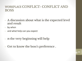 WORKPLACE CONFLICT- CONFLICT AND
BOSS
• A discussion about what is the expected level
and result
• by when
• and what help can you expect
• At the very beginning will help
• Get to know the boss’s preference .
151
Date00.00.00
151
Dr.Sarma-Conflictmanagement
 