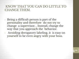 KNOW THAT YOU CAN DO LITTLE TO
CHANGE THEM.
• Being a difficult person is part of the
personality and therefore do not try to
change a supervisor, . Instead, change the
way that you approach the behavior.
• Avoiding derogatory labeling, it is easy on
yourself to be even angry with your boss.
152
Date00.00.00
152
Dr.Sarma-Conflictmanagement
 