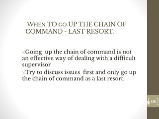 WHEN TO GO UP THE CHAIN OF
COMMAND - LAST RESORT.
✕Going up the chain of command is not
an effective way of dealing with a difficult
supervisor
✕Try to discuss issues first and only go up
the chain of command as a last resort.
158
Date00.00.00
158
Dr.Sarma-Conflictmanagement
 