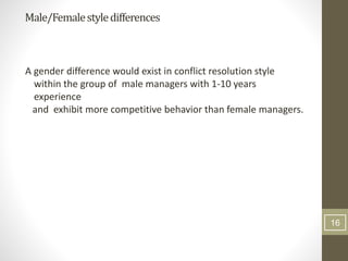 Male/Femalestyledifferences
A gender difference would exist in conflict resolution style
within the group of male managers with 1-10 years
experience
and exhibit more competitive behavior than female managers.
16
 