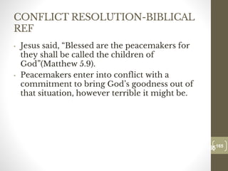 CONFLICT RESOLUTION-BIBLICAL
REF
• Jesus said, “Blessed are the peacemakers for
they shall be called the children of
God”(Matthew 5.9).
• Peacemakers enter into conflict with a
commitment to bring God’s goodness out of
that situation, however terrible it might be.
165
Date00.00.00
165
Dr.Sarma-Conflictmanagement
 