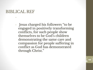BIBLICAL REF
•
• Jesus charged his followers “to be
engaged in positively transforming
conflicts, for such people show
themselves to be God’s children
demonstrating the same care and
compassion for people suffering in
conflict as God has demonstrated
through Christ.”
169
Date00.00.00
169
Dr.Sarma-Conflictmanagement
 