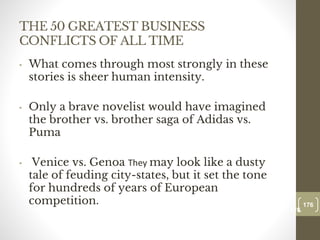 THE 50 GREATEST BUSINESS
CONFLICTS OF ALL TIME
• What comes through most strongly in these
stories is sheer human intensity.
• Only a brave novelist would have imagined
the brother vs. brother saga of Adidas vs.
Puma
• Venice vs. Genoa They may look like a dusty
tale of feuding city-states, but it set the tone
for hundreds of years of European
competition. 176
Date00.00.00
176
Dr.Sarma-Conflictmanagement
 
