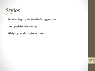 Styles
Dominating stylists tend to be aggressive
and push for win always
Obliging- tends to give up easily
22
 
