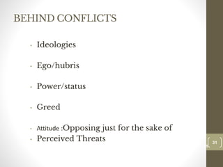 BEHIND CONFLICTS
• Ideologies
• Ego/hubris
• Power/status
• Greed
• Attitude :Opposing just for the sake of
• Perceived Threats 31
Date00.00.00
31
Dr.Sarma-Conflictmanagement
 