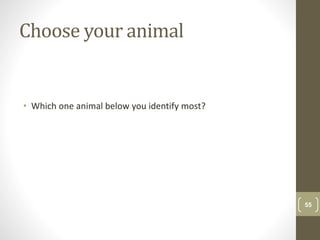 Choose your animal
• Which one animal below you identify most?
55
 