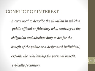 CONFLICT OF INTEREST
A term used to describe the situation in which a
public official or fiduciary who, contrary to the
obligation and absolute duty to act for the
benefit of the public or a designated individual,
exploits the relationship for personal benefit,
typically pecuniary.
67
Date00.00.00
67
Dr.Sarma-Conflictmanagement
 