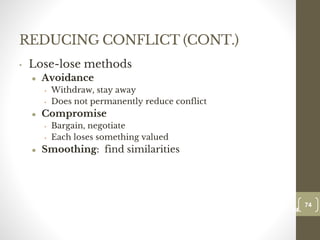 REDUCING CONFLICT (CONT.)
• Lose-lose methods
● Avoidance
• Withdraw, stay away
• Does not permanently reduce conflict
● Compromise
• Bargain, negotiate
• Each loses something valued
● Smoothing: find similarities
74
Date00.00.00
74
Dr.Sarma-Conflictmanagement
 