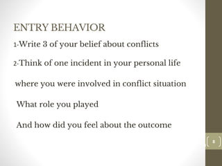 ENTRY BEHAVIOR
1-Write 3 of your belief about conflicts
2-Think of one incident in your personal life
where you were involved in conflict situation
What role you played
And how did you feel about the outcome
8
Date00.00.00
8
Dr.Sarma-Conflictmanagement
 