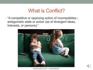 What is Conflict?
• “A competitive or opposing action of incompatibles :
antagonistic state or action (as of divergent ideas,
Interests, or persons).”
 