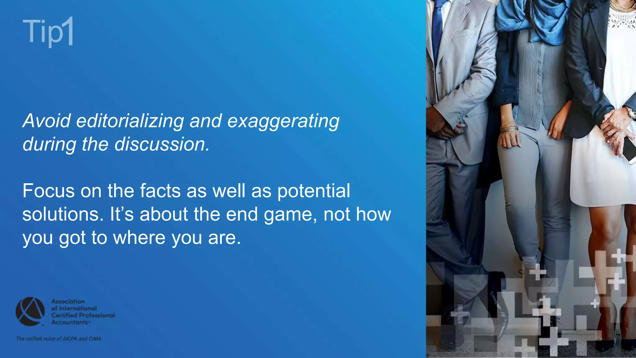 Avoid editorializing and exaggerating
during the discussion.
Focus on the facts as well as potential
solutions. It’s about the end game, not how
you got to where you are.
 