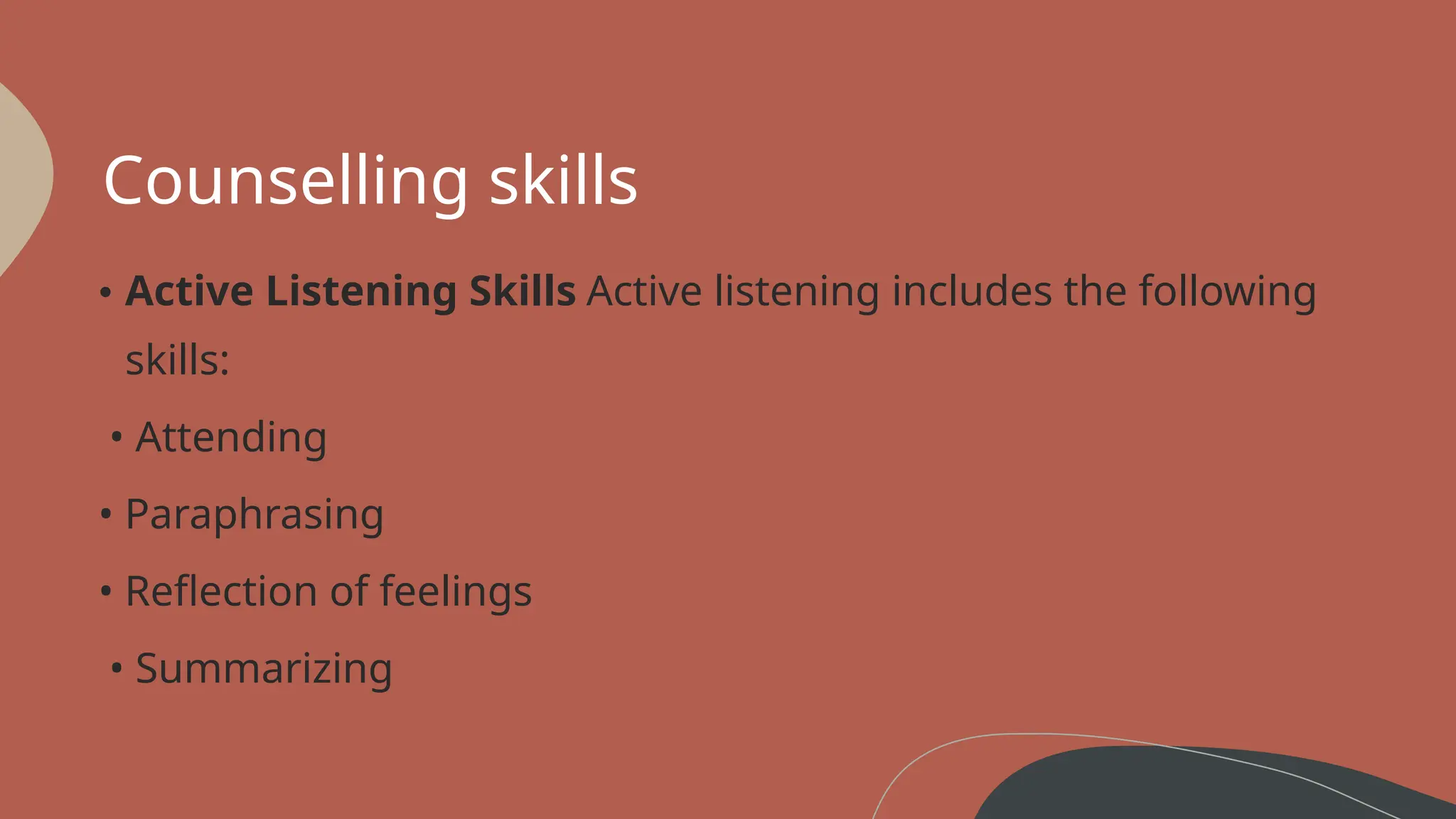 Counselling skills
• Active Listening Skills Active listening includes the following
skills:
• Attending
• Paraphrasing
• Reflection of feelings
• Summarizing
 