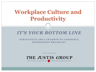 Workplace Culture and
    Productivity

IT’S YOUR BOTTOM LINE
 SPRINGFIELD AREA CHAMBER OF COMMERCE
         MEMBERSHIP BREAKFAST




              Presented by

    T HE J USTIS G ROUP
 