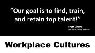 “Our	goal	is	to	find,	train,	
and	retain	top	talent!”
Brett	Simms
Workforce	Training	Solutions
Workplace Cultures
 