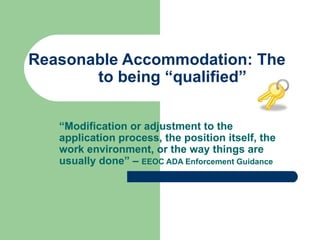 Reasonable Accommodation: The  to being “qualified”  “ Modification or adjustment to the application process, the position itself, the work environment, or the way things are usually done” –  EEOC ADA Enforcement Guidance 