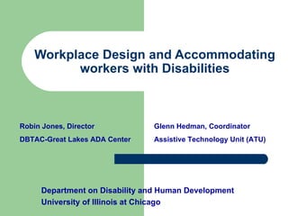 Workplace Design and Accommodating workers with Disabilities Department on Disability and Human Development University of Illinois at Chicago Robin Jones, Director DBTAC-Great Lakes ADA Center Glenn Hedman, Coordinator Assistive Technology Unit (ATU) 