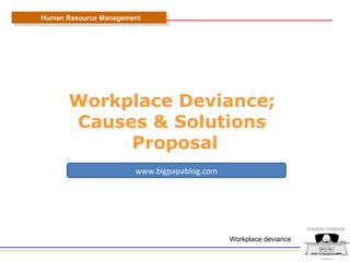 Workplace Deviance;  Causes & Solutions  Proposal Human Resource Management Workplace deviance www.bigpapablog.com 