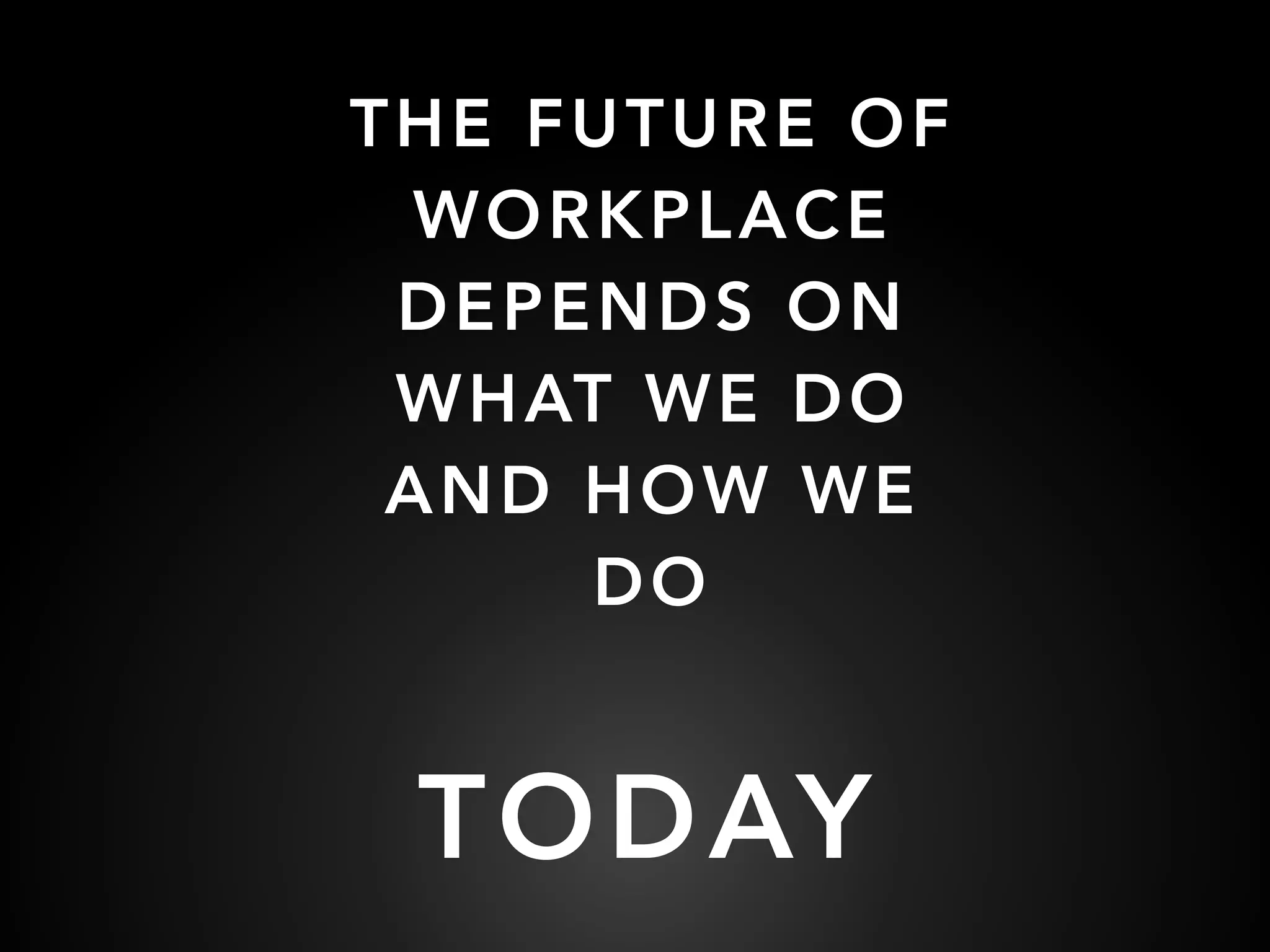 THE FUTURE OF
WORKPLACE
DEPENDS ON
WHAT WE DO
AND HOW WE
DO
TODAY
 