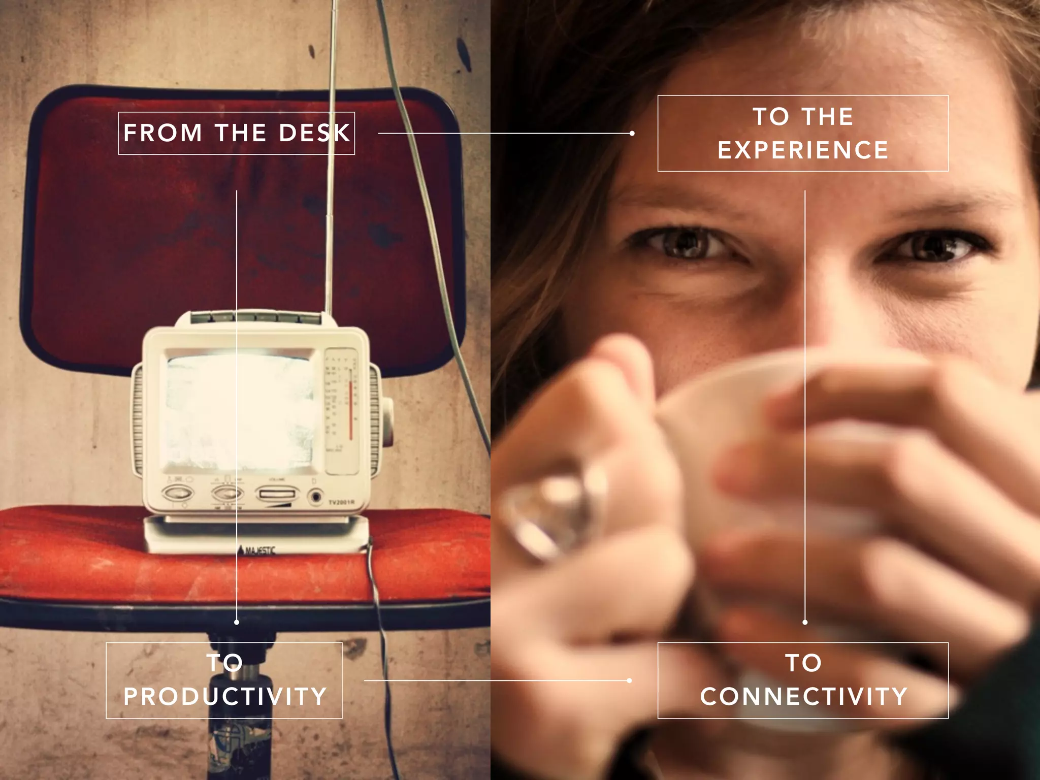 FROM THE DESK
TO THE
EXPERIENCE
TO
PRODUCTIVITY
TO
CONNECTIVITY
 