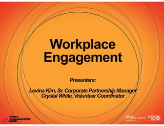 WorkplaceWorkplace
Engagementg g
P tPresenters:
Levina Kim, Sr. Corporate Partnership Managerg
Crystal White, Volunteer Coordinator
 