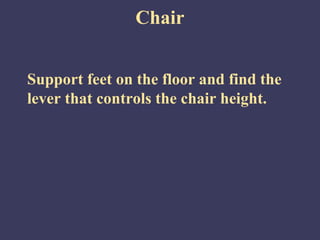 Chair


Support feet on the floor and find the
lever that controls the chair height.
 