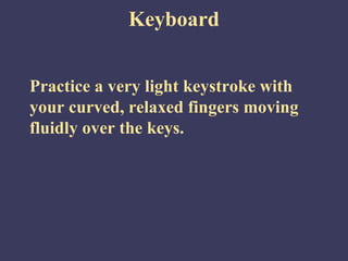 Keyboard


Practice a very light keystroke with
your curved, relaxed fingers moving
fluidly over the keys.
 