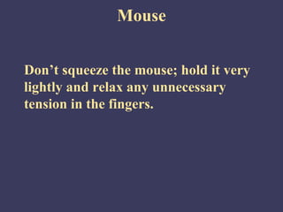 Mouse


Don’t squeeze the mouse; hold it very
lightly and relax any unnecessary
tension in the fingers.
 
