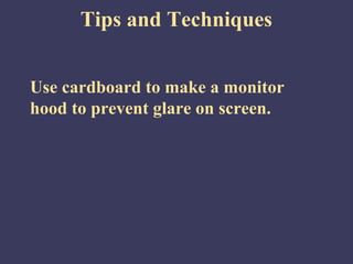 Tips and Techniques


Use cardboard to make a monitor
hood to prevent glare on screen.
 