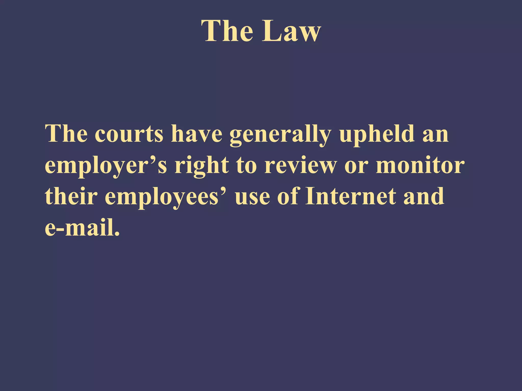 The Law


The courts have generally upheld an
employer’s right to review or monitor
their employees’ use of Internet and
e-mail.
 