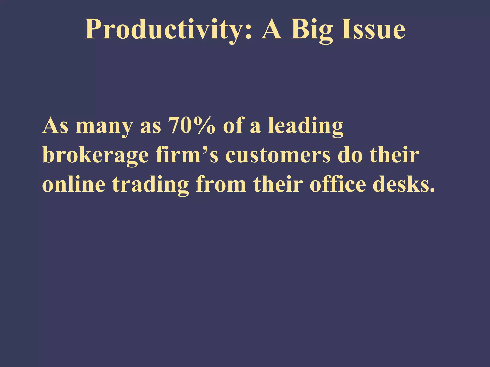 Productivity: A Big Issue


As many as 70% of a leading
brokerage firm’s customers do their
online trading from their office desks.
 
