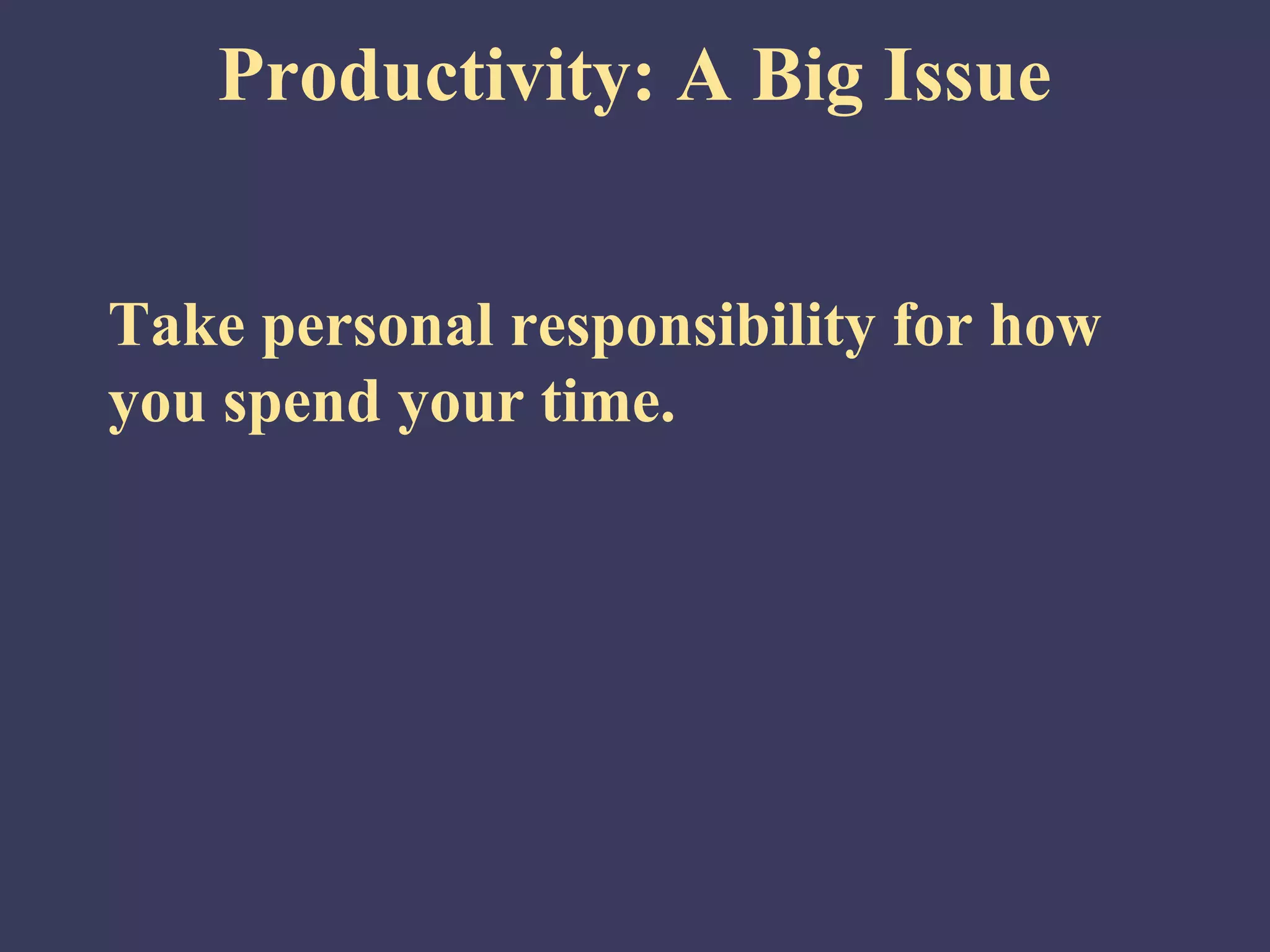 Productivity: A Big Issue


Take personal responsibility for how
you spend your time.
 
