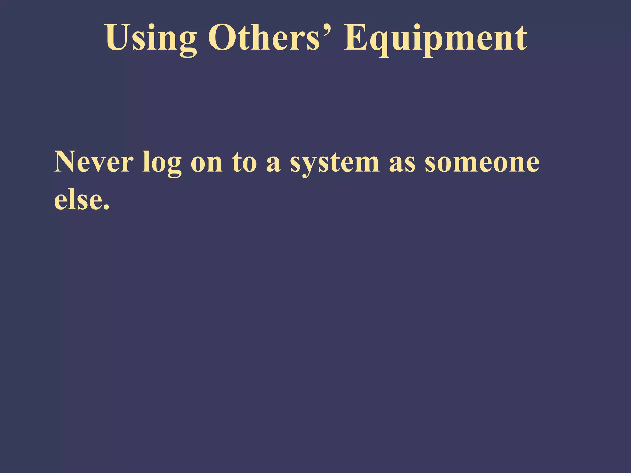 Using Others’ Equipment


Never log on to a system as someone
else.
 