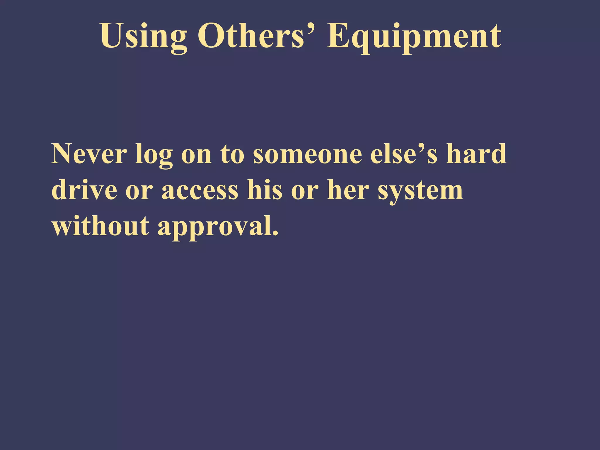 Using Others’ Equipment


Never log on to someone else’s hard
drive or access his or her system
without approval.
 