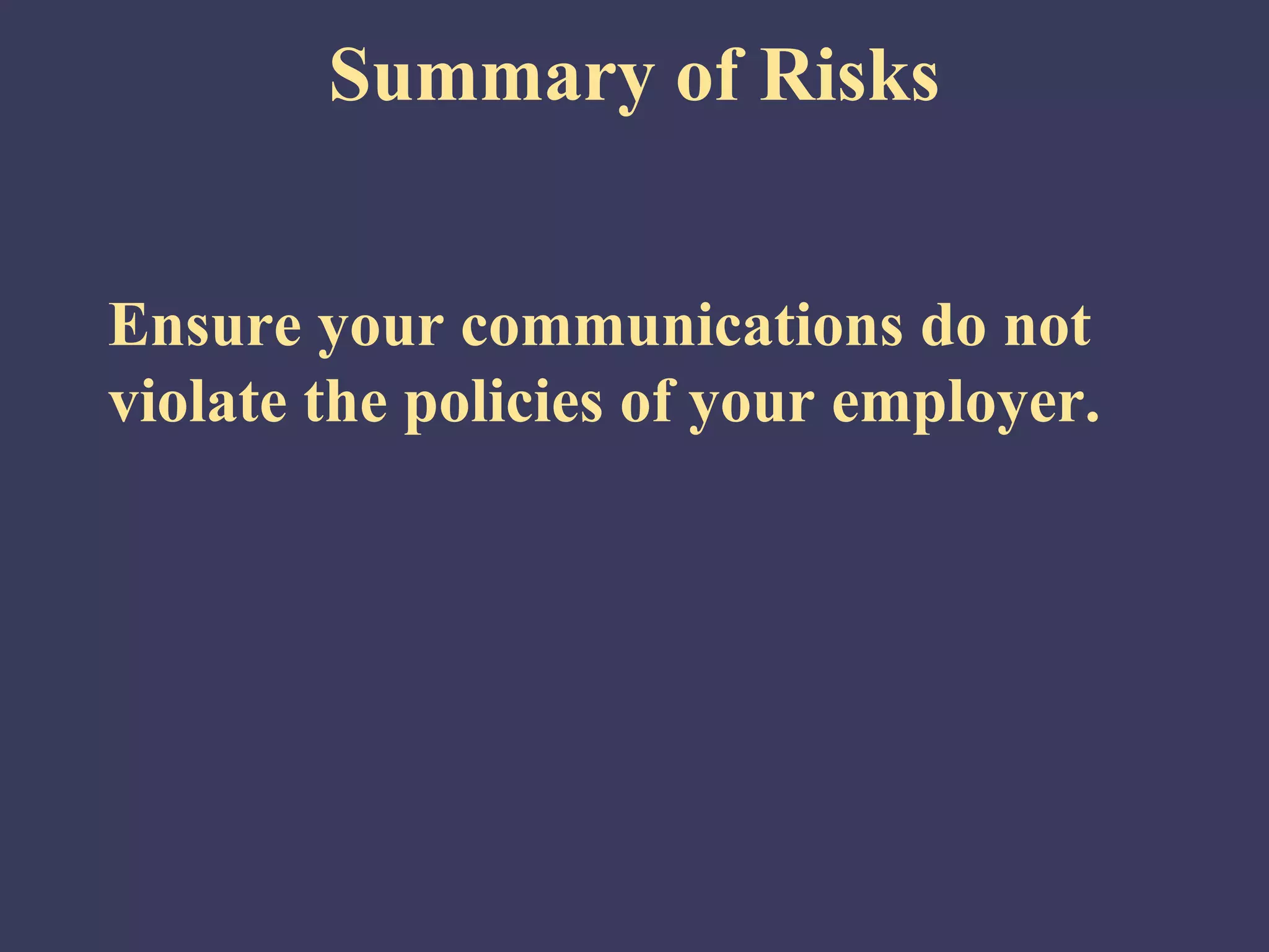 Summary of Risks


Ensure your communications do not
violate the policies of your employer.
 