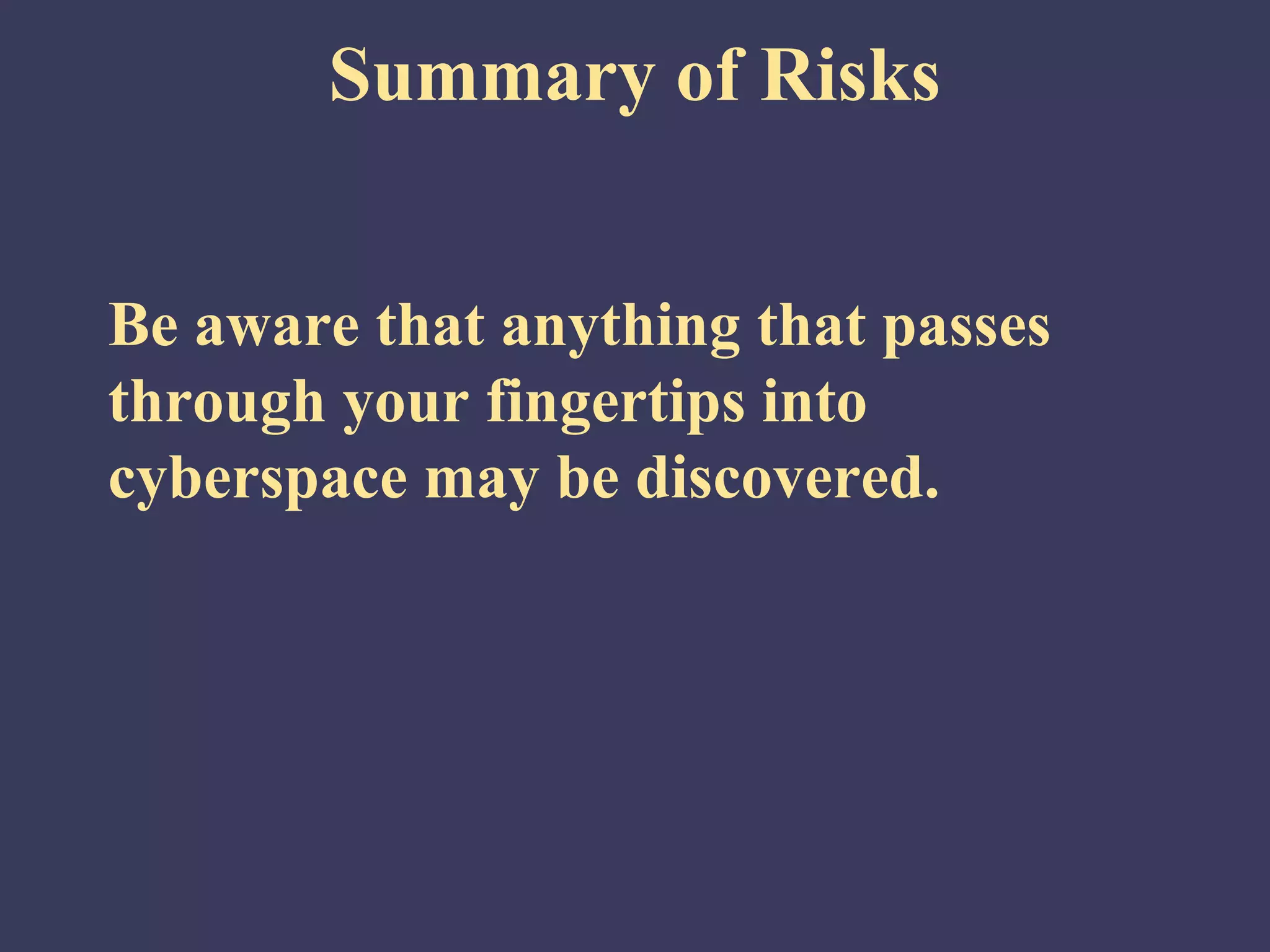 Summary of Risks


Be aware that anything that passes
through your fingertips into
cyberspace may be discovered.
 