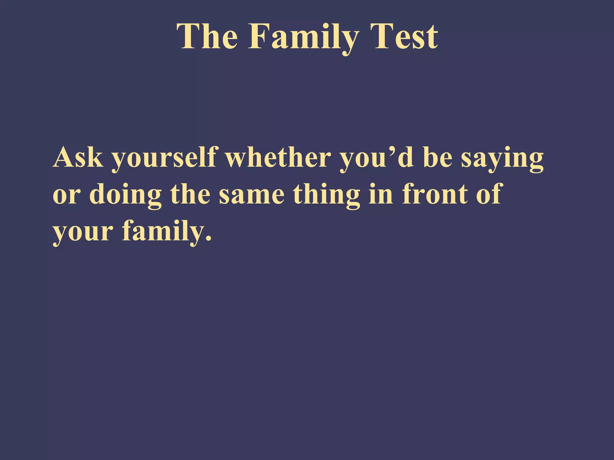 The Family Test


Ask yourself whether you’d be saying
or doing the same thing in front of
your family.
 
