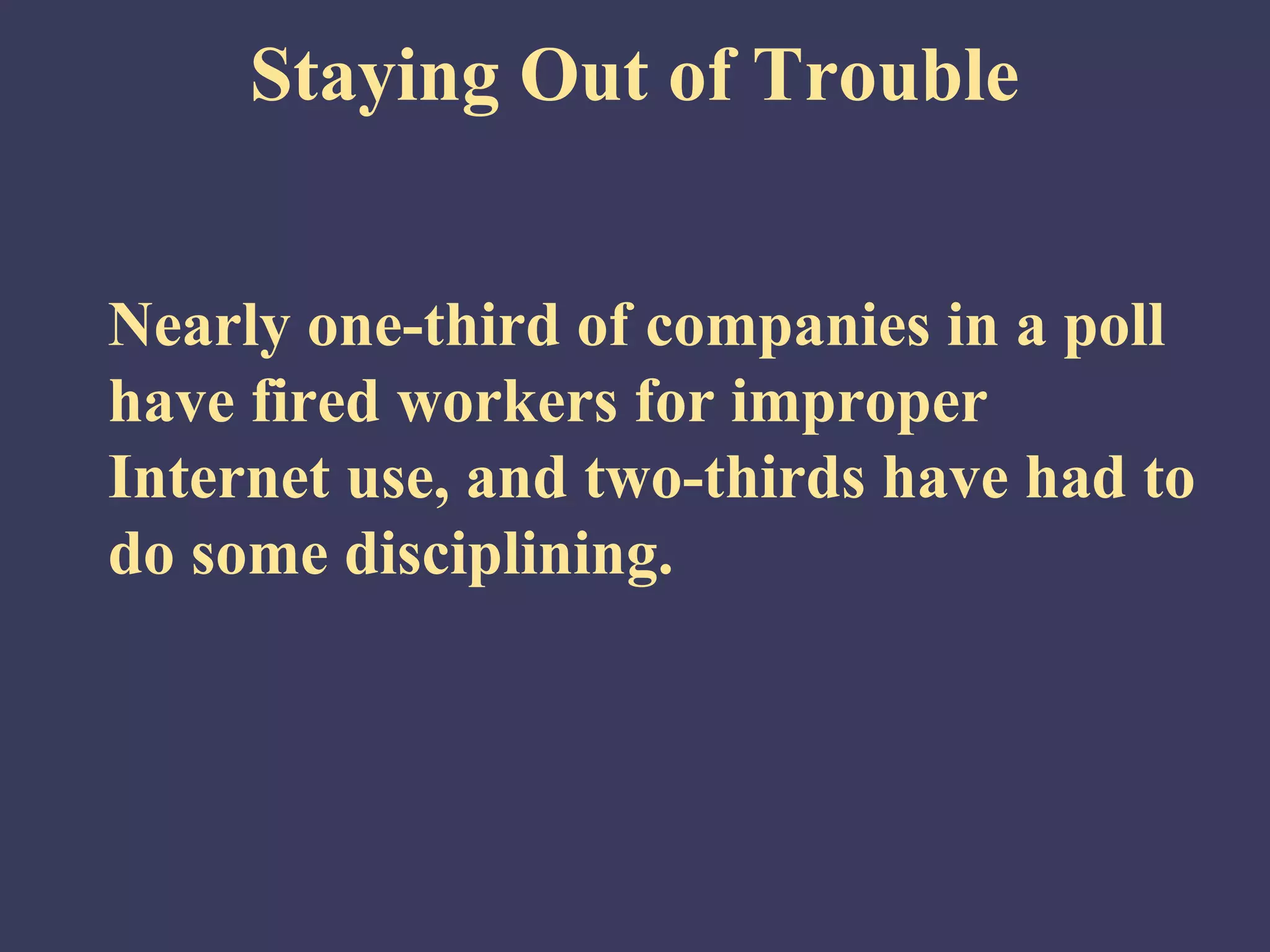 Staying Out of Trouble


Nearly one-third of companies in a poll
have fired workers for improper
Internet use, and two-thirds have had to
do some disciplining.
 
