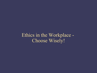 Ethics in the Workplace -
     Choose Wisely!
 
