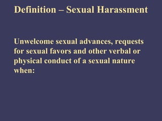 Definition – Sexual Harassment


Unwelcome sexual advances, requests
for sexual favors and other verbal or
physical conduct of a sexual nature
when:
 