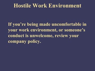 Hostile Work Environment


If you’re being made uncomfortable in
your work environment, or someone’s
conduct is unwelcome, review your
company policy.
 