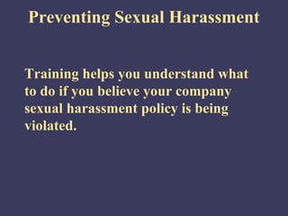 Preventing Sexual Harassment


Training helps you understand what
to do if you believe your company
sexual harassment policy is being
violated.
 