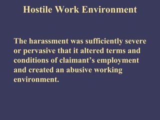 Hostile Work Environment


The harassment was sufficiently severe
or pervasive that it altered terms and
conditions of claimant’s employment
and created an abusive working
environment.
 