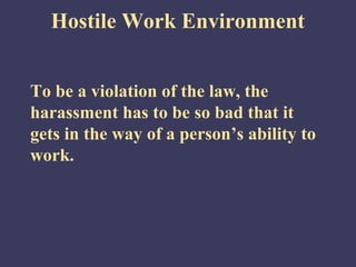 Hostile Work Environment


To be a violation of the law, the
harassment has to be so bad that it
gets in the way of a person’s ability to
work.
 