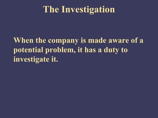 The Investigation


When the company is made aware of a
potential problem, it has a duty to
investigate it.
 