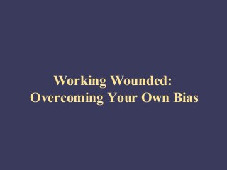 Working Wounded:
Overcoming Your Own Bias
 
