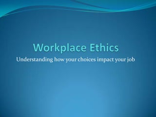 Workplace Ethics,[object Object],Understanding how your choices impact your job,[object Object]