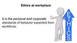 It is the personal and corporate
standards of behavior expected from
workforce.
Ethics at workplace
 
