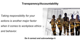 Transparency/Accountability
Do it correct and acknowledge it
Taking responsibility for your
actions is another major factor
when it comes to workplace ethics
and behavior.
 